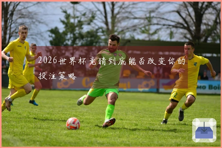 2026世界杯竞猜到底能否改变你的投注策略