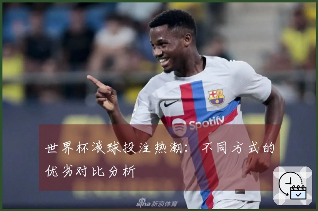 世界杯滚球投注热潮：不同方式的优劣对比分析