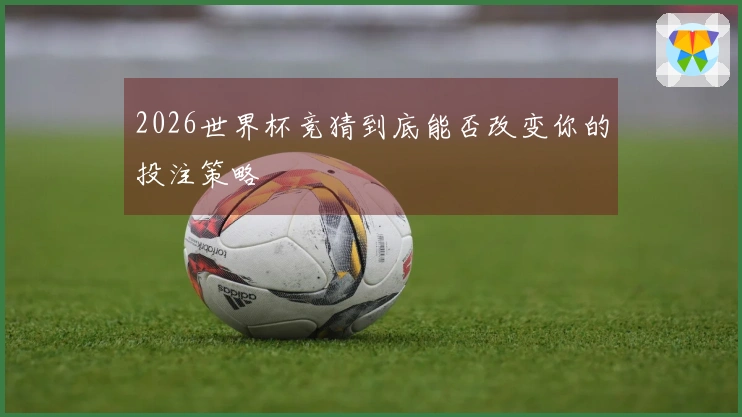 2026世界杯竞猜到底能否改变你的投注策略