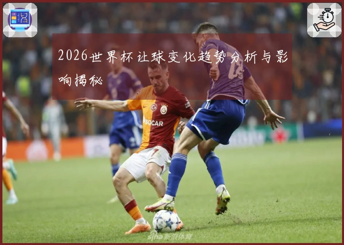 2026世界杯让球变化趋势分析与影响揭秘