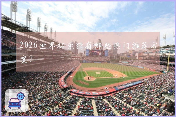 2026世界杯竞猜有哪些热门推荐方案？