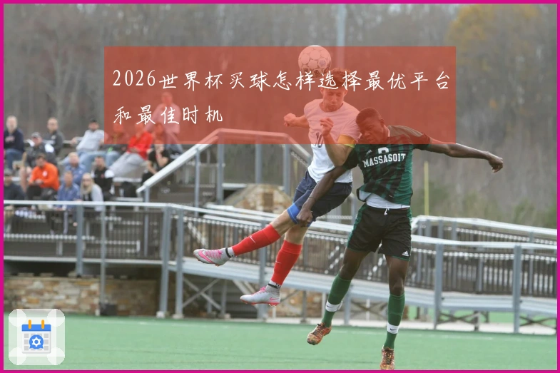 2026世界杯买球怎样选择最优平台和最佳时机