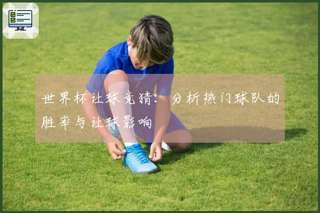 世界杯让球竞猜：分析热门球队的胜率与让球影响