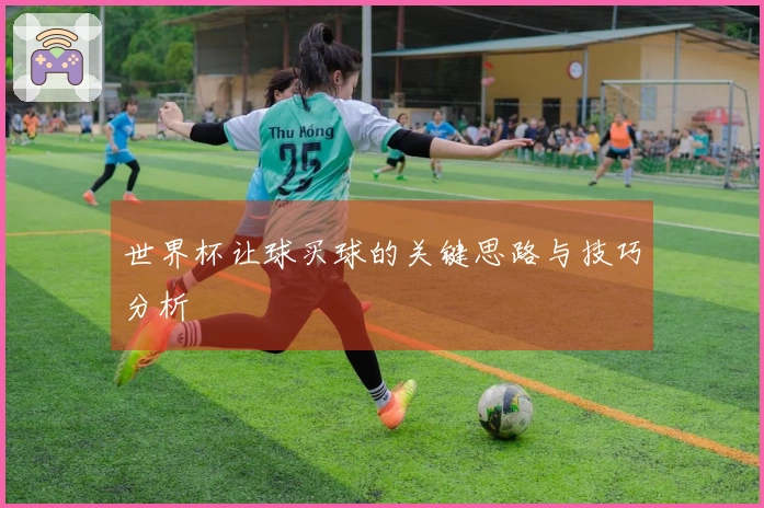 世界杯让球买球的关键思路与技巧分析