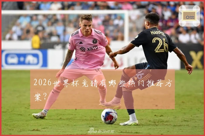 2026世界杯竞猜有哪些热门推荐方案？