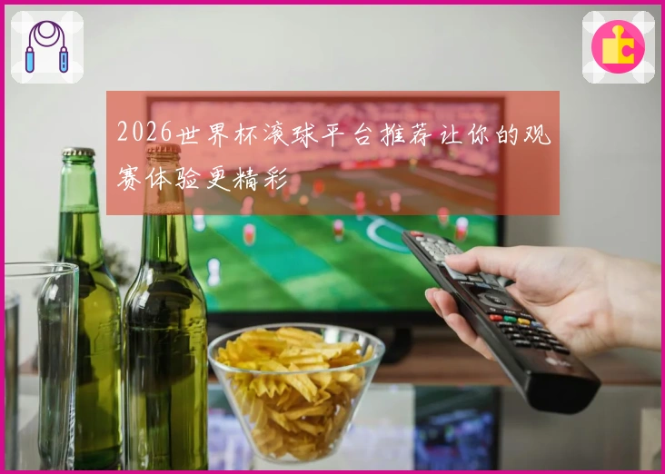 2026世界杯滚球平台推荐让你的观赛体验更精彩