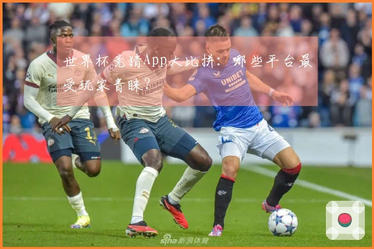 世界杯竞猜App大比拼：哪些平台最受玩家青睐？