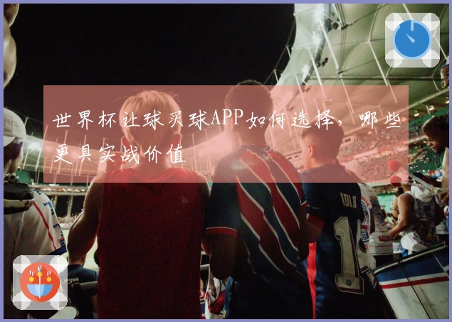 世界杯让球买球APP如何选择，哪些更具实战价值