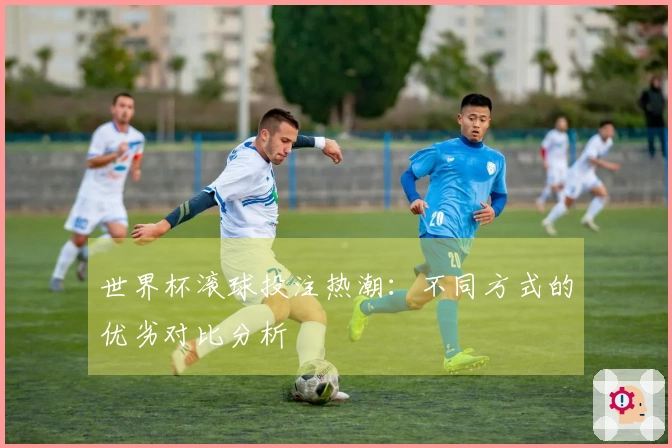 世界杯滚球投注热潮：不同方式的优劣对比分析