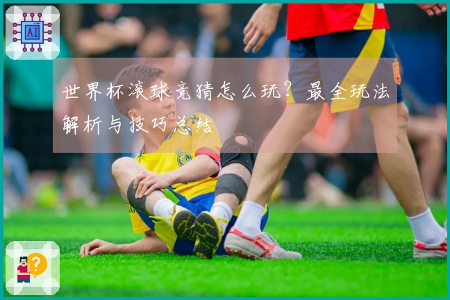 世界杯滚球竞猜怎么玩？最全玩法解析与技巧总结